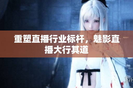 重塑直播行业标杆，魅影直播大行其道