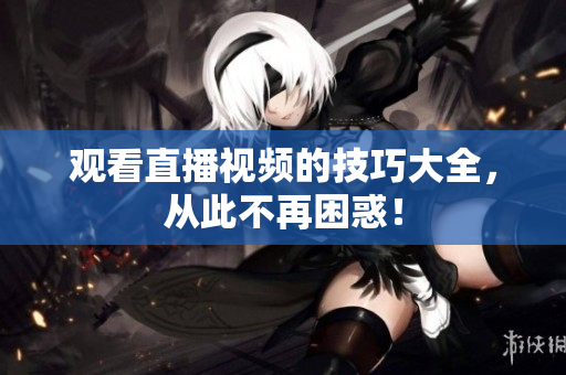 观看直播视频的技巧大全，从此不再困惑！