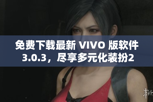 免费下载最新 VIVO 版软件 3.0.3，尽享多元化装扮2023