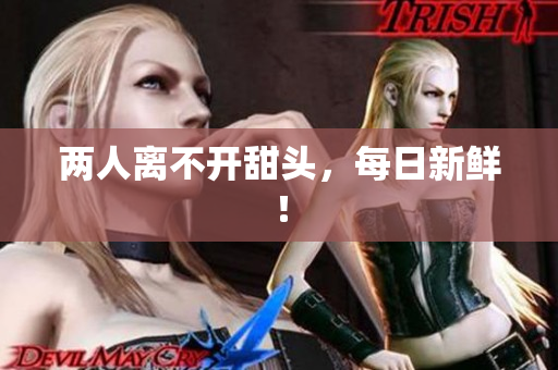 两人离不开甜头，每日新鲜！