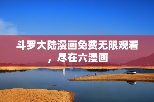 斗罗大陆漫画免费无限观看，尽在六漫画