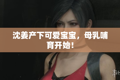 沈姜产下可爱宝宝，母乳哺育开始！