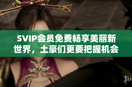 SVIP会员免费畅享美丽新世界，土豪们更要把握机会！