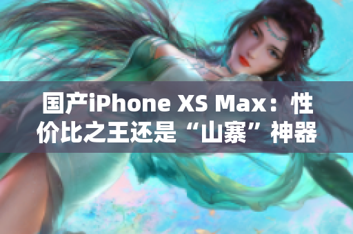 国产iPhone XS Max：性价比之王还是“山寨”神器？