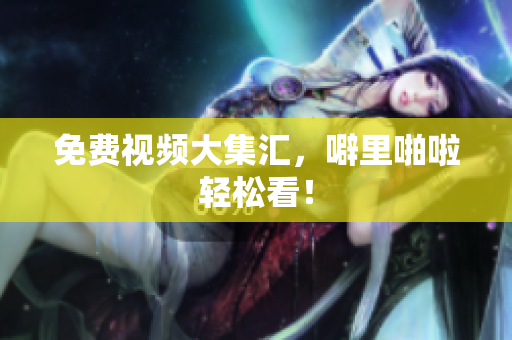 免费视频大集汇，噼里啪啦轻松看！