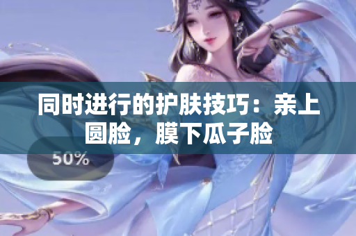 同时进行的护肤技巧：亲上圆脸，膜下瓜子脸
