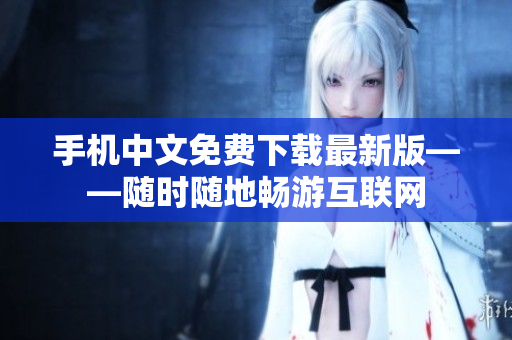手机中文免费下载最新版——随时随地畅游互联网