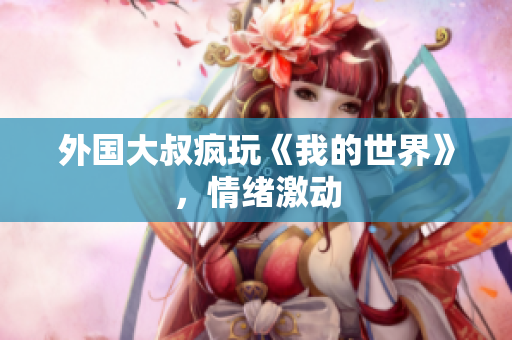 外国大叔疯玩《我的世界》，情绪激动