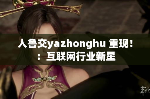 人鲁交yazhonghu 重现！：互联网行业新星