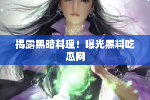 揭露黑暗料理！曝光黑料吃瓜网