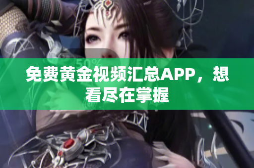 免费黄金视频汇总APP，想看尽在掌握