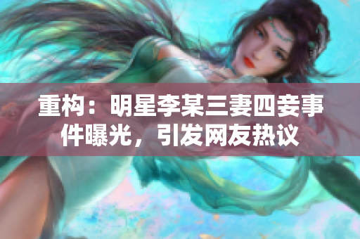 重构：明星李某三妻四妾事件曝光，引发网友热议