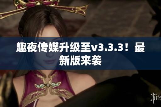 趣夜传媒升级至v3.3.3！最新版来袭