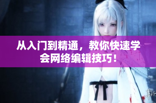 从入门到精通，教你快速学会网络编辑技巧！