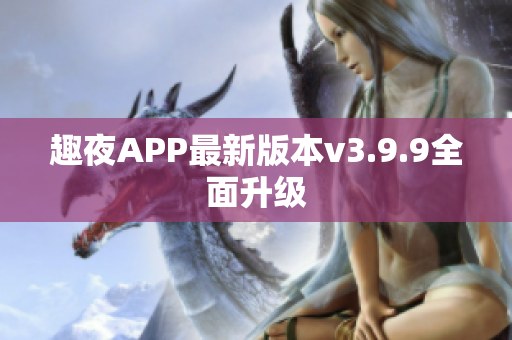 趣夜APP最新版本v3.9.9全面升级