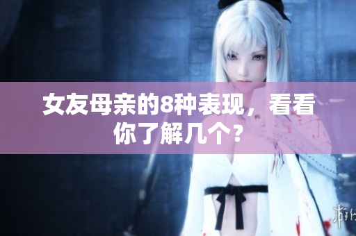 女友母亲的8种表现，看看你了解几个？