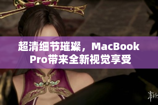 超清细节璀璨，MacBook Pro带来全新视觉享受