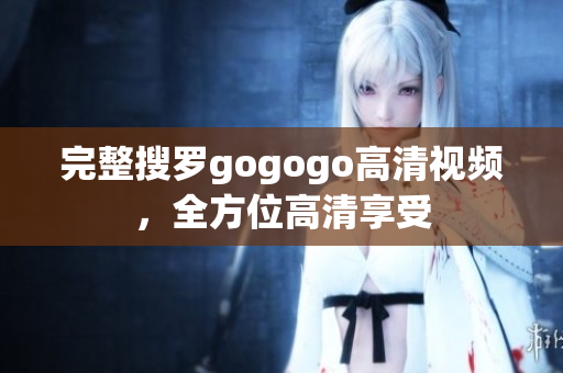 完整搜罗gogogo高清视频，全方位高清享受