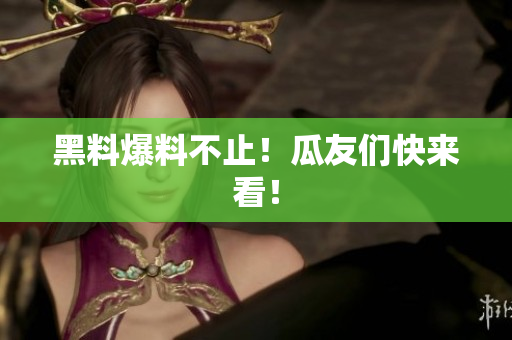 黑料爆料不止！瓜友们快来看！