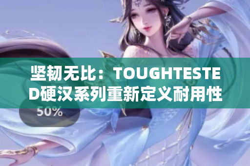 坚韧无比：TOUGHTESTED硬汉系列重新定义耐用性