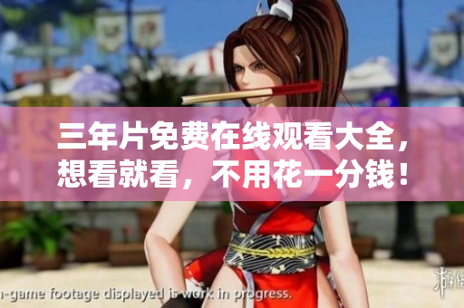 三年片免费在线观看大全，想看就看，不用花一分钱！