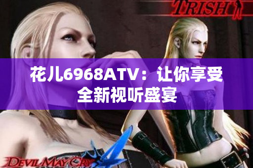 花儿6968ATV：让你享受全新视听盛宴