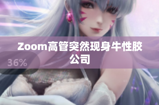 Zoom高管突然现身牛性胶公司