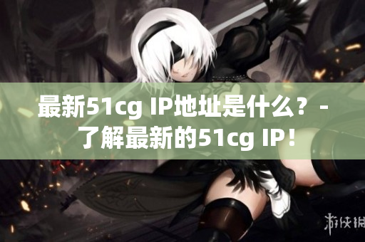 最新51cg IP地址是什么？- 了解最新的51cg IP！