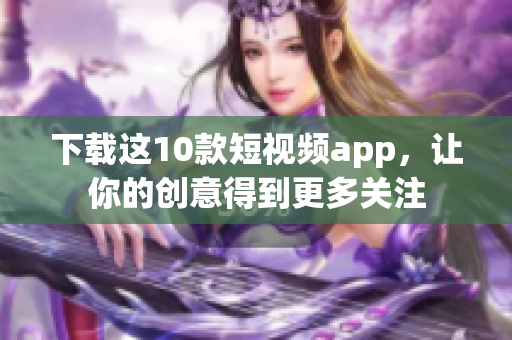下载这10款短视频app，让你的创意得到更多关注