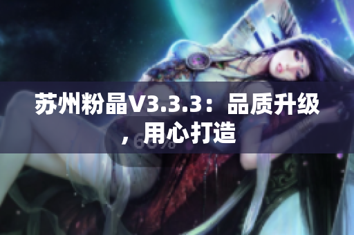 苏州粉晶V3.3.3：品质升级，用心打造