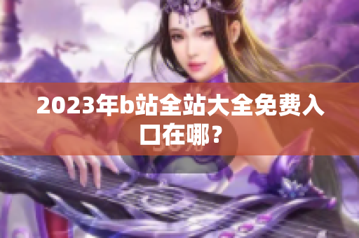 2023年b站全站大全免费入口在哪？