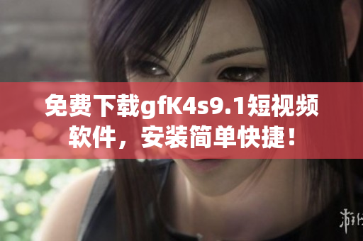 免费下载gfK4s9.1短视频软件，安装简单快捷！
