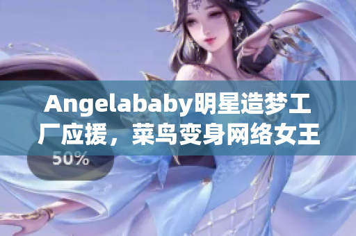 Angelababy明星造梦工厂应援，菜鸟变身网络女王