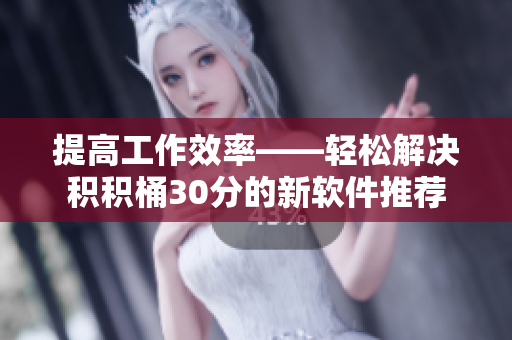 提高工作效率——轻松解决积积桶30分的新软件推荐