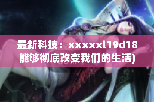最新科技：xxxxxl19d18能够彻底改变我们的生活)