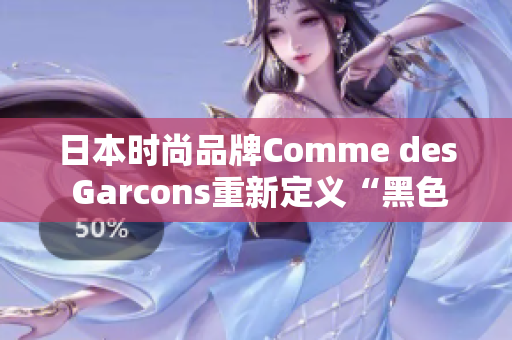 日本时尚品牌Comme des Garcons重新定义“黑色”