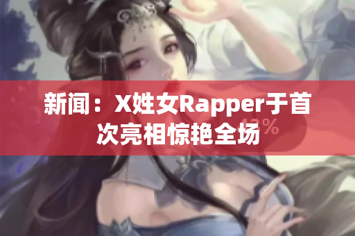 新闻：X姓女Rapper于首次亮相惊艳全场