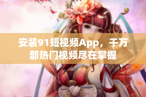 安装91短视频App，千万部热门视频尽在掌握