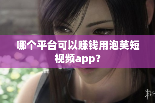 哪个平台可以赚钱用泡芙短视频app？