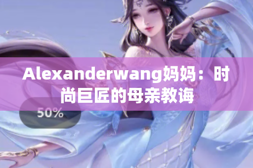 Alexanderwang妈妈：时尚巨匠的母亲教诲