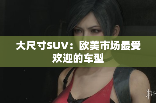 大尺寸SUV：欧美市场最受欢迎的车型