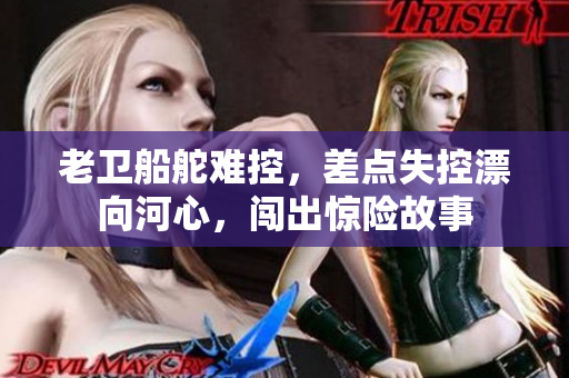 老卫船舵难控，差点失控漂向河心，闯出惊险故事