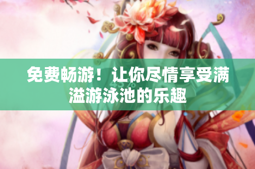 免费畅游！让你尽情享受满溢游泳池的乐趣