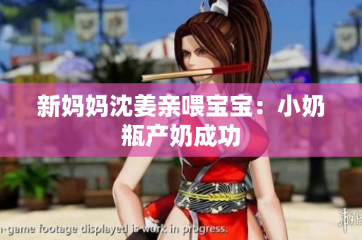 新妈妈沈姜亲喂宝宝：小奶瓶产奶成功