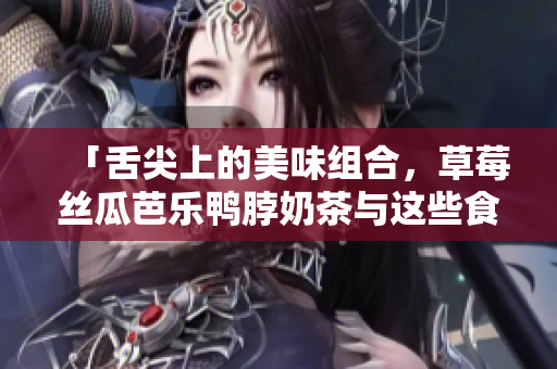 「舌尖上的美味组合，草莓丝瓜芭乐鸭脖奶茶与这些食物搭配更佳」