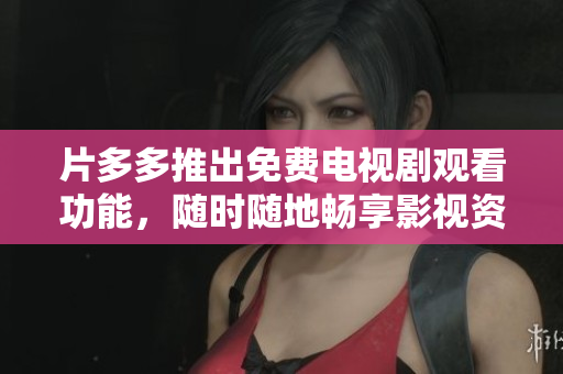 片多多推出免费电视剧观看功能，随时随地畅享影视资源