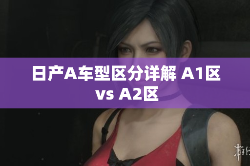日产A车型区分详解 A1区 vs A2区