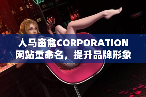 人马畜禽CORPORATION网站重命名，提升品牌形象