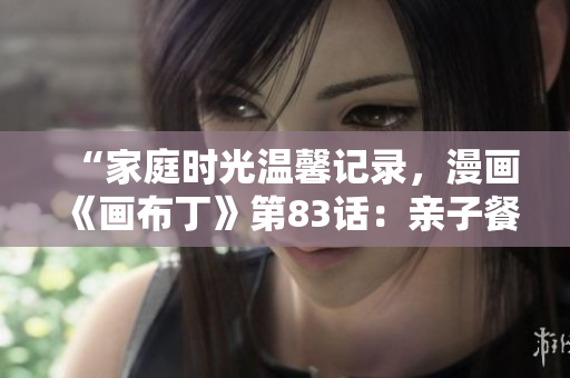 “家庭时光温馨记录，漫画《画布丁》第83话：亲子餐厅”