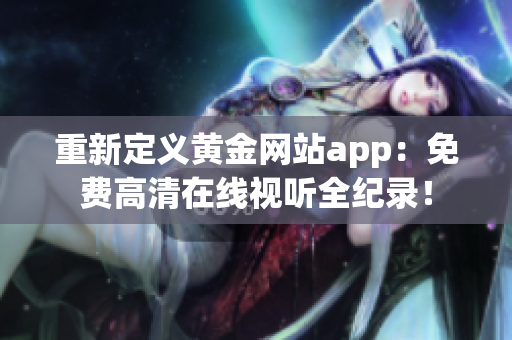 重新定义黄金网站app：免费高清在线视听全纪录！
